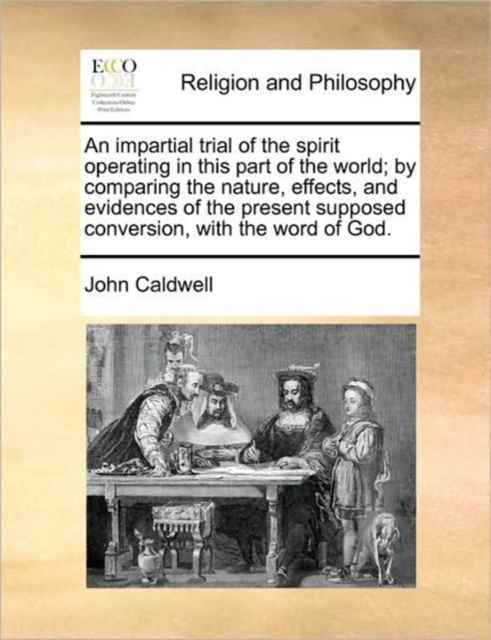 Impartial Trial of the Spirit Operating in This Part of the World; By Comparing the Nature, Effects, and Evidences of the Present Supposed Conversion, with the Word of God.