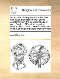 Account of the Particular Soliloquies and Covenant Engagements, of Mrs. Janet Hamilton, the Deceased Lady of Alex. Gordon of Earlston; Upon the Several Diets, ... Which Were Found in Her Cabinet Among Her Papers After Her Death