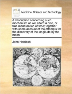 Description Concerning Such Mechanism as Will Afford a Nice, or True Mensuration of Time; Together with Some Account of the Attempts for the Discovery of the Longitude by the Moon