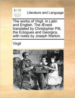 Works of Virgil. in Latin and English. the Aeneid Translated by Christopher Pitt, the Eclogues and Georgics, with Notes by Joseph Warton. Volume 2 of 4