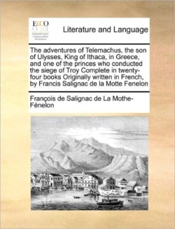 Adventures of Telemachus, the Son of Ulysses, King of Ithaca, in Greece, and One of the Princes Who Conducted the Siege of Troy Complete in Twenty-Four Books Originally Written in French, by Francis Salignac de La Motte Fenelon