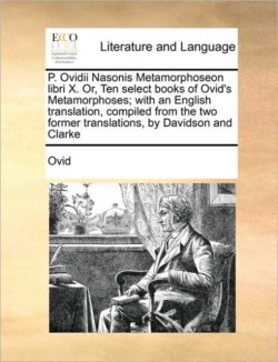 P. Ovidii Nasonis Metamorphoseon Libri X. Or, Ten Select Books of Ovid's Metamorphoses; With an English Translation, Compiled from the Two Former Translations, by Davidson and Clarke