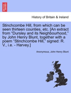 Stinchcombe Hill, from Which Can Be Seen Thirteen Counties, Etc. [An Extract from Dursley and Its Neighbourhood, by John Henry Blunt, Together with a Poem Stinchcombe Hill, Signed