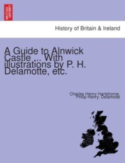 Guide to Alnwick Castle ... with Illustrations by P. H. DeLamotte, Etc.