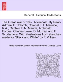 Great War of 189-. a Forecast. by Rear-Admiral P. Colomb, Colonel J. F. Maurice, R.A., Captain F. N. Maude, Archibald Forbes, Charles Lowe, D. Murray, and F. Scudamore. with Illustrations from Sketches Made for Black and White by F. Villiers.