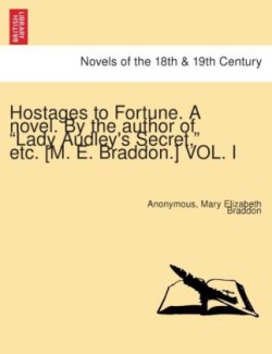 Hostages to Fortune. a Novel. by the Author of Lady Audley's Secret, Etc. [M. E. Braddon.] Vol. I