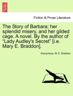 Story of Barbara; Her Splendid Misery, and Her Gilded Cage. a Novel. by the Author of "Lady Audley's Secret" [I.E. Mary E. Braddon].