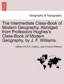 Intermediate Class-Book of Modern Geography. Abridged from Professors Hughes's Class-Book of Modern Geography, by J. F. Williams.