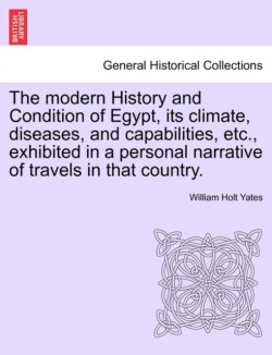 modern History and Condition of Egypt, its climate, diseases, and capabilities, etc., exhibited in a personal narrative of travels in that country.
