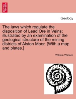 Laws Which Regulate the Disposition of Lead Ore in Veins; Illustrated by an Examination of the Geological Structure of the Mining Districts of Alston Moor. [With a Map and Plates.]