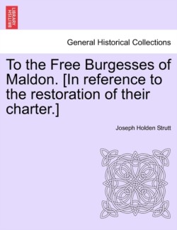 To the Free Burgesses of Maldon. [In Reference to the Restoration of Their Charter.]