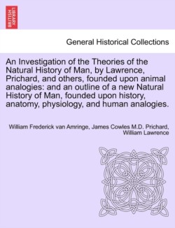 Investigation of the Theories of the Natural History of Man, by Lawrence, Prichard, and others, founded upon animal analogies