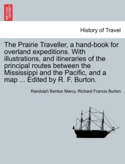 Prairie Traveller, a Hand-Book for Overland Expeditions. with Illustrations, and Itineraries of the Principal Routes Between the Mississippi and the Pacific, and a Map ... Edited by R. F. Burton.