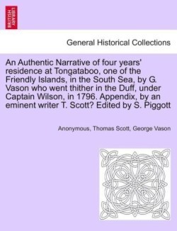 Authentic Narrative of Four Years' Residence at Tongataboo, One of the Friendly Islands, in the South Sea, by G. Vason Who Went Thither in the Duff, Under Captain Wilson, in 1796. Appendix, by an Eminent Writer T. Scott? Edited by S. Piggott