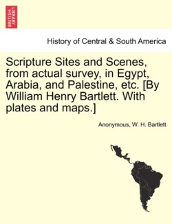 Scripture Sites and Scenes, from Actual Survey, in Egypt, Arabia, and Palestine, Etc. [By William Henry Bartlett. with Plates and Maps.]