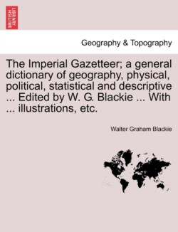 Imperial Gazetteer; A General Dictionary of Geography, Physical, Political, Statistical and Descriptive ... Edited by W. G. Blackie ... with ... Illustrations, Etc. Part VII
