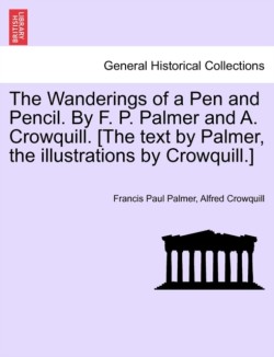 Wanderings of a Pen and Pencil. by F. P. Palmer and A. Crowquill. [The Text by Palmer, the Illustrations by Crowquill.]