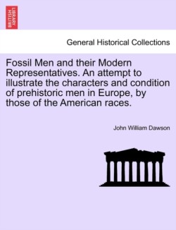 Fossil Men and Their Modern Representatives. an Attempt to Illustrate the Characters and Condition of Prehistoric Men in Europe, by Those of the American Races.