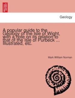 Popular Guide to the Geology of the Isle of Wight, with a Note on Its Relation to That of the Isle of Purbeck ... Illustrated, Etc.