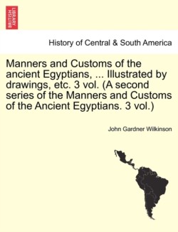 Manners and Customs of the Ancient Egyptians, ... Illustrated by Drawings, Etc. 3 Vol. (a Second Series of the Manners and Customs of the Ancient Egyptians. 3 Vol.)