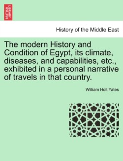 modern History and Condition of Egypt, its climate, diseases, and capabilities, etc., exhibited in a personal narrative of travels in that country.