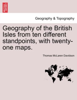 Geography of the British Isles from Ten Different Standpoints, with Twenty-One Maps.