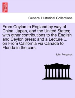 From Ceylon to England by Way of China, Japan, and the United States; With Other Contributions to the English and Ceylon Press; And a Lecture ... on from California Via Canada to Florida in the Cars.