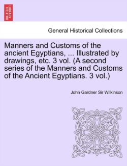 Manners and Customs of the Ancient Egyptians, ... Illustrated by Drawings, Etc. 3 Vol. (a Second Series of the Manners and Customs of the Ancient Egyp