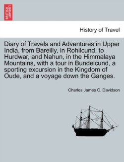 Diary of Travels and Adventures in Upper India, from Bareilly, in Rohilcund, to Hurdwar, and Nahun, in the Himmalaya Mountains, with a tour in Bundelcund, a sporting excursion in the Kingdom of Oude, and a voyage down the Ganges.