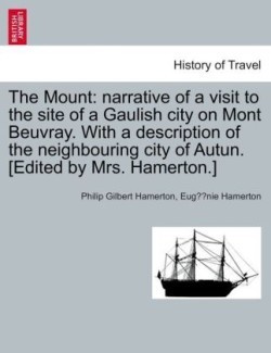 The Mount: narrative of a visit to the site of a Gaulish city on Mont Beuvray. With a description of the neighbouring city of Autun. [Edited by Mrs. Hamerton.]