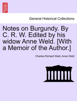 Notes on Burgundy. by C. R. W. Edited by His Widow Anne Weld. [With a Memoir of the Author.]