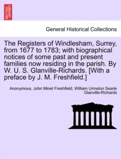 Registers of Windlesham, Surrey, from 1677 to 1783; With Biographical Notices of Some Past and Present Families Now Residing in the Parish. by W. U. S. Glanville-Richards. [With a Preface by J. M. Freshfield.]