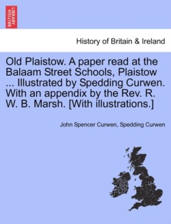 Old Plaistow. a Paper Read at the Balaam Street Schools, Plaistow ... Illustrated by Spedding Curwen. with an Appendix by the REV. R. W. B. Marsh. [With Illustrations.]