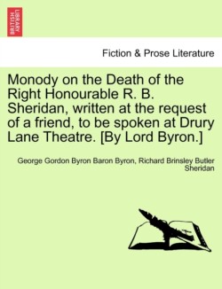 Monody on the Death of the Right Honourable R. B. Sheridan, Written at the Request of a Friend, to Be Spoken at Drury Lane Theatre. [By Lord Byron.]