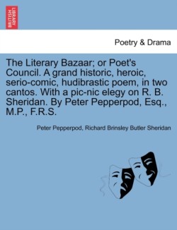 Literary Bazaar; Or Poet's Council. a Grand Historic, Heroic, Serio-Comic, Hudibrastic Poem, in Two Cantos. with a PIC-Nic Elegy on R. B. Sheridan. by Peter Pepperpod, Esq., M.P., F.R.S.