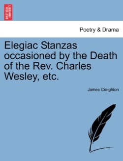 Elegiac Stanzas Occasioned by the Death of the Rev. Charles Wesley, Etc.