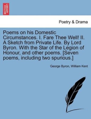 Poems on His Domestic Circumstances. I. Fare Thee Well! II. a Sketch from Private Life. by Lord Byron. with the Star of the Legion of Honour, and Other Poems. [Seven Poems, Including Two Spurious.] Second Edition