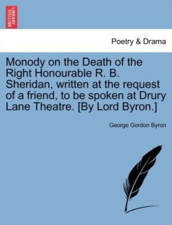 Monody on the Death of the Right Honourable R. B. Sheridan, Written at the Request of a Friend, to Be Spoken at Drury Lane Theatre. [By Lord Byron.] N