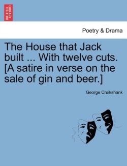 House That Jack Built ... with Twelve Cuts. [A Satire in Verse on the Sale of Gin and Beer.]