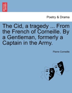 Cid, a Tragedy ... from the French of Corneille. by a Gentleman, Formerly a Captain in the Army.