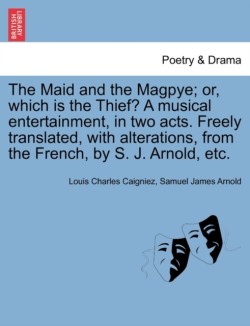 Maid and the Magpye; Or, Which Is the Thief? a Musical Entertainment, in Two Acts. Freely Translated, with Alterations, from the French, by S. J. Arnold, Etc.