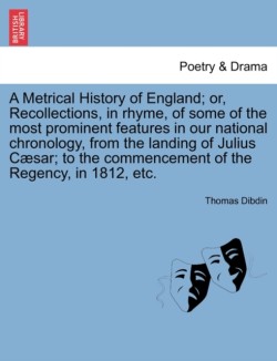 Metrical History of England; Or, Recollections, in Rhyme, of Some of the Most Prominent Features in Our National Chronology, from the Landing of Julius C Sar; To the Commencement of the Regency, in 1812, Etc.