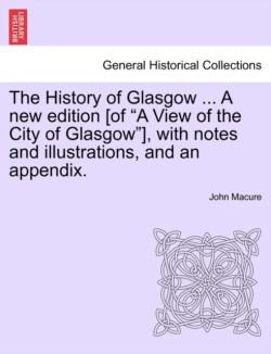 History of Glasgow ... a New Edition [Of "A View of the City of Glasgow"], with Notes and Illustrations, and an Appendix.