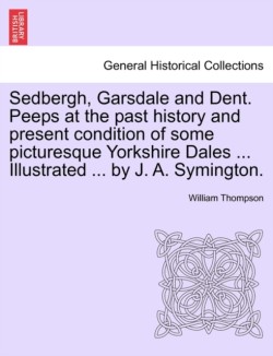 Sedbergh, Garsdale and Dent. Peeps at the Past History and Present Condition of Some Picturesque Yorkshire Dales ... Illustrated ... by J. A. Symington.