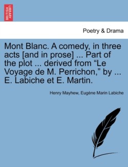 Mont Blanc. a Comedy, in Three Acts [And in Prose] ... Part of the Plot ... Derived from Le Voyage de M. Perrichon, by ... E. Labiche Et E. Martin.