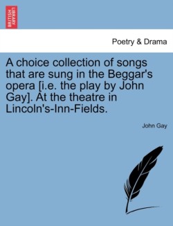 Choice Collection of Songs That Are Sung in the Beggar's Opera [I.E. the Play by John Gay]. at the Theatre in Lincoln's-Inn-Fields.