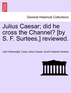 Julius Caesar; Did He Cross the Channel? [By S. F. Surtees, ] Reviewed.