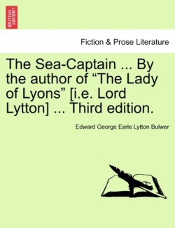 Sea-Captain ... by the Author of the Lady of Lyons [I.E. Lord Lytton] ... Third Edition.