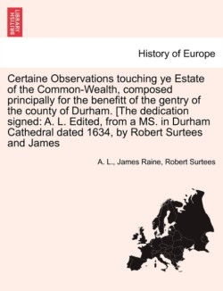 Certaine Observations Touching Ye Estate of the Common-Wealth, Composed Principally for the Benefitt of the Gentry of the County of Durham. [The Dedication Signed