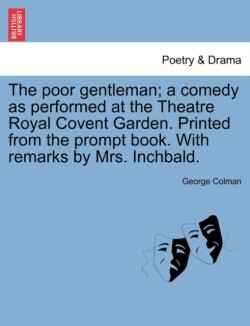 Poor Gentleman; A Comedy as Performed at the Theatre Royal Covent Garden. Printed from the Prompt Book. with Remarks by Mrs. Inchbald.